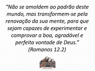 “Não se amoldem ao padrão deste
mundo, mas transformem-se pela
renovação da sua mente, para que
sejam capazes de experimen...