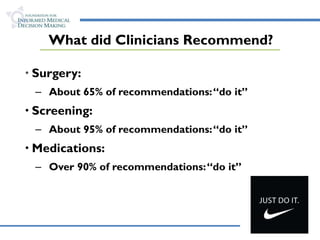 What did Clinicians Recommend? Surgery: About 65% of recommendations: “do it” Screening: About 95% of recommendations: “do it” Medications: Over 90% of recommendations: “do it” 