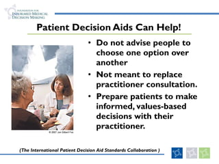 Do not advise people to choose one option over another Not meant to replace practitioner consultation.  Prepare patients to make informed, values-based decisions with their practitioner.  Patient Decision Aids Can Help! (The International Patient Decision Aid Standards Collaboration ) 