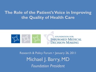 The Role of the Patient’s Voice in Improving the Quality of Health Care Research & Policy Forum • January 26, 2011 Michael J. Barry, MD Foundation President 