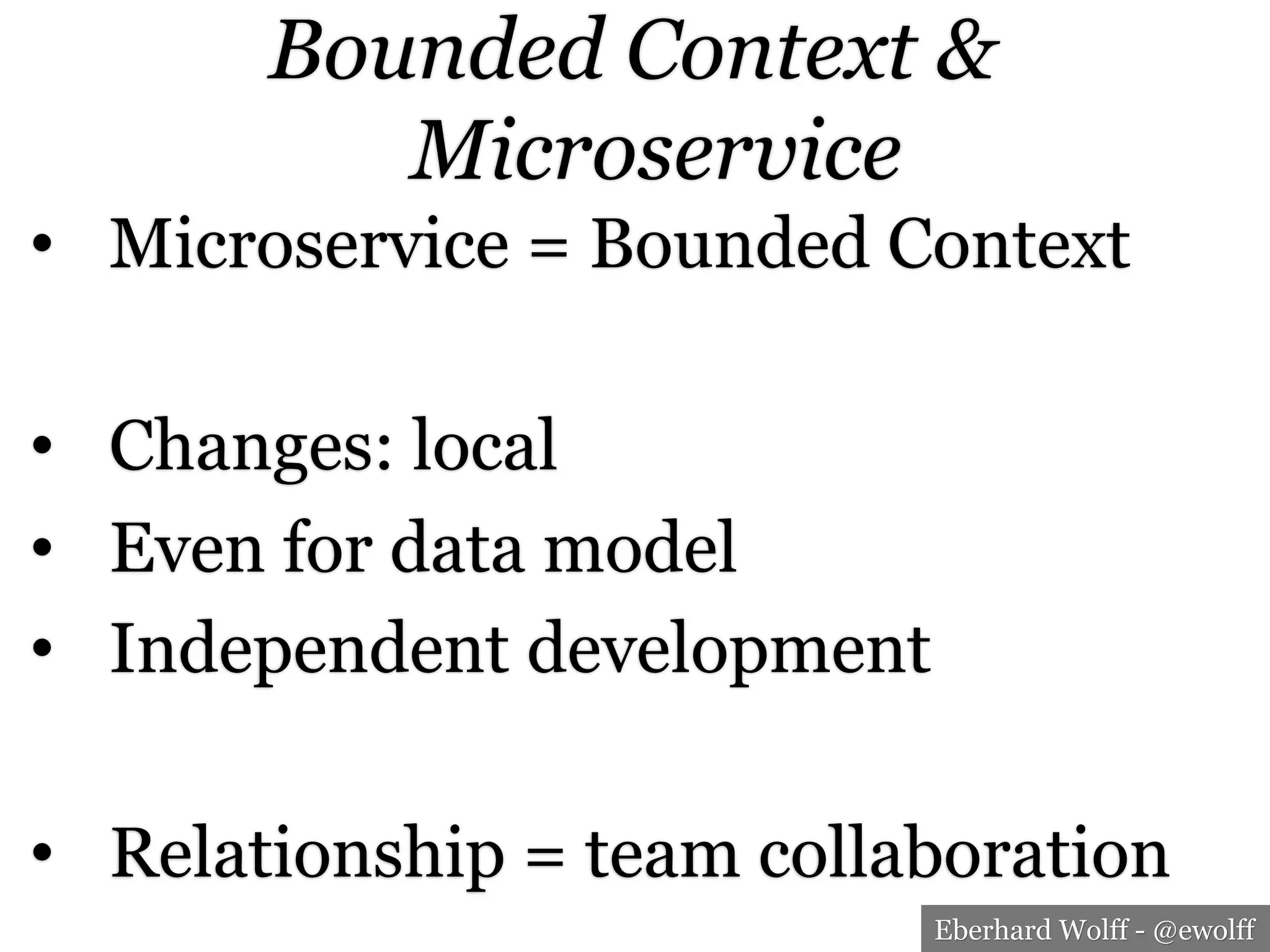 Eberhard Wolff - @ewolff
Bounded Context &
Microservice
•  Microservice = Bounded Context
•  Changes: local
•  Even for data model
•  Independent development
•  Relationship = team collaboration
 