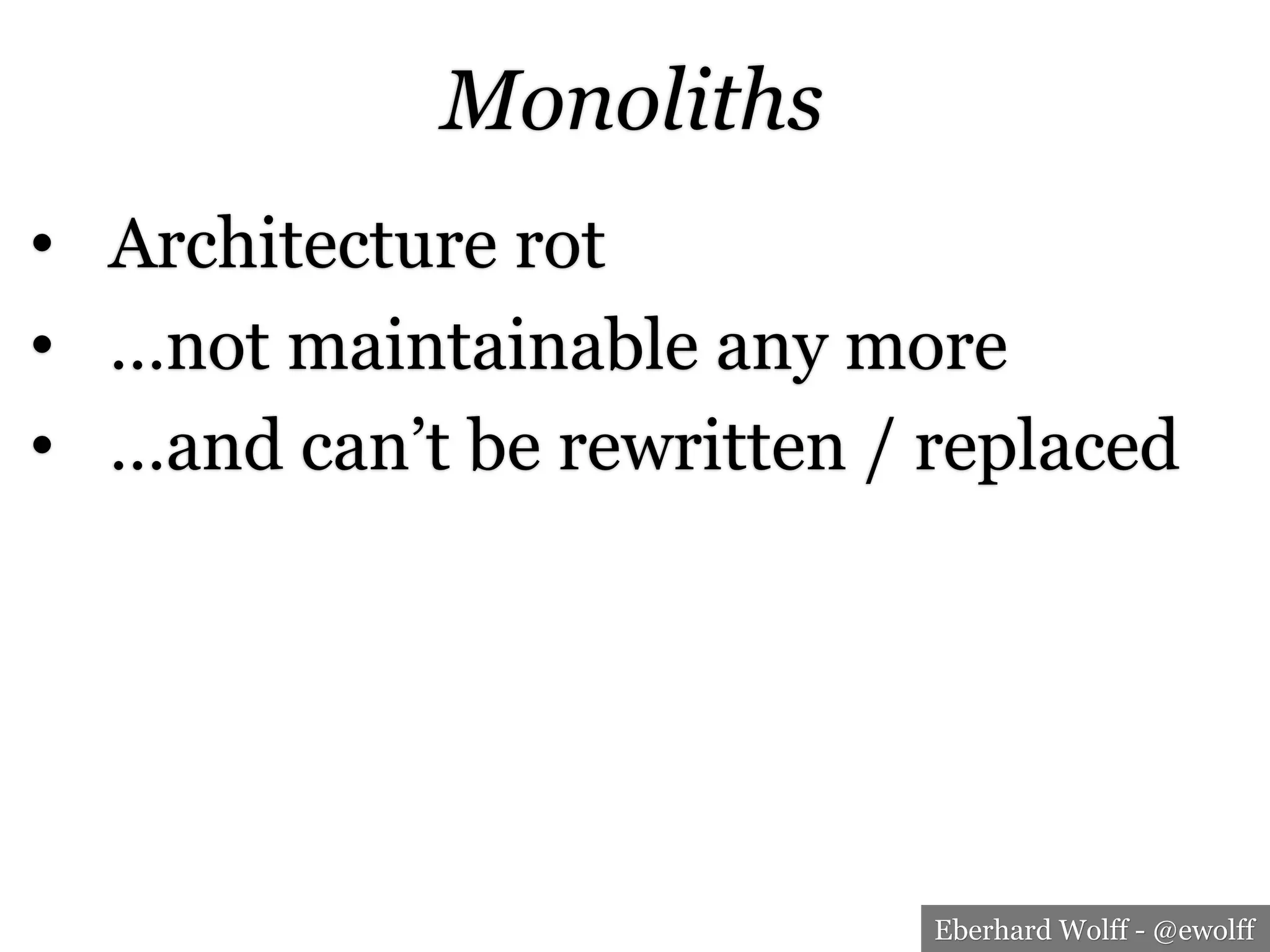 Eberhard Wolff - @ewolff
Monoliths
•  Architecture rot
•  …not maintainable any more
•  …and can’t be rewritten / replaced
 