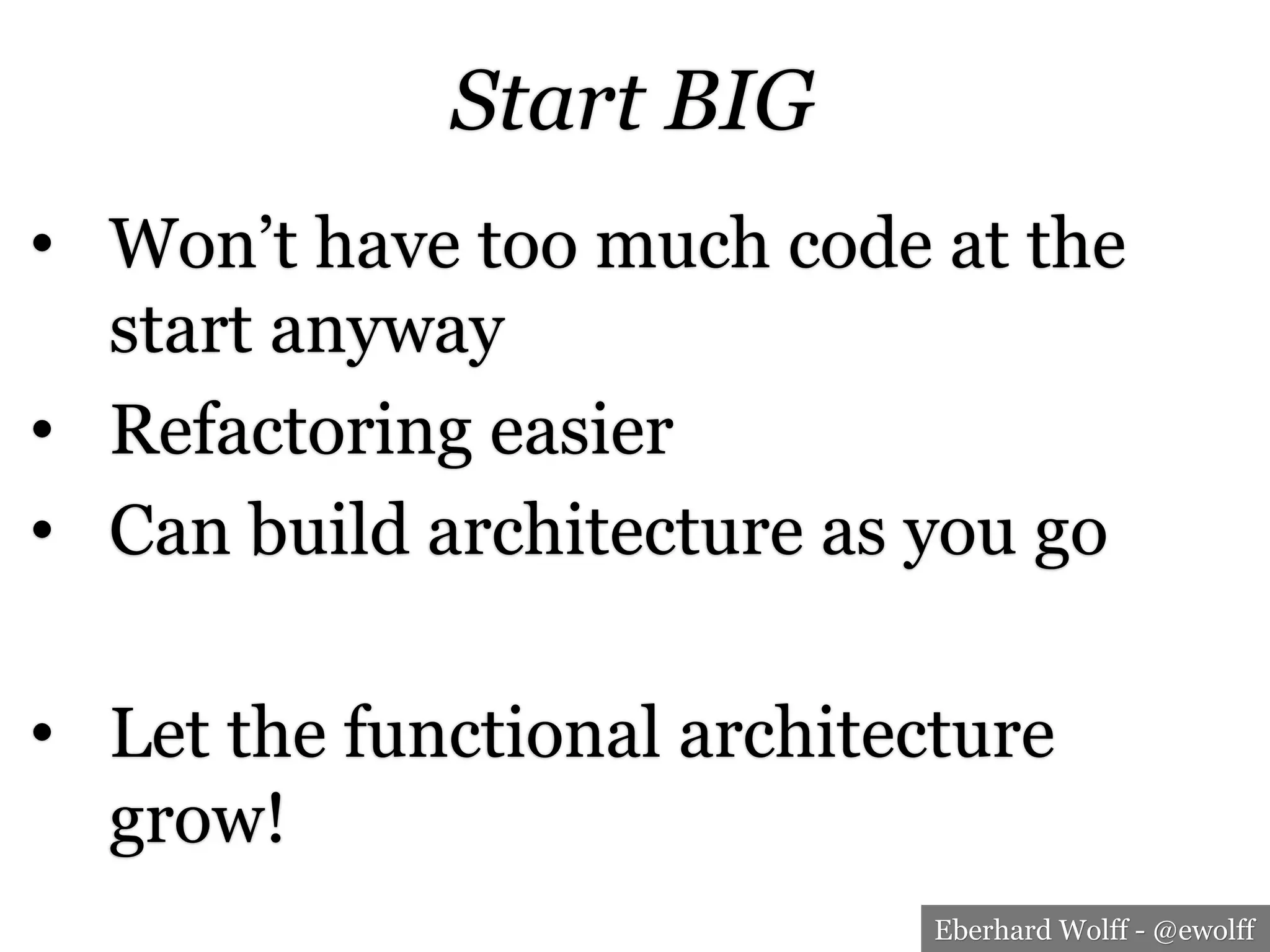 Eberhard Wolff - @ewolff
Start BIG
•  Won’t have too much code at the
start anyway
•  Refactoring easier
•  Can build architecture as you go
•  Let the functional architecture
grow!
 
