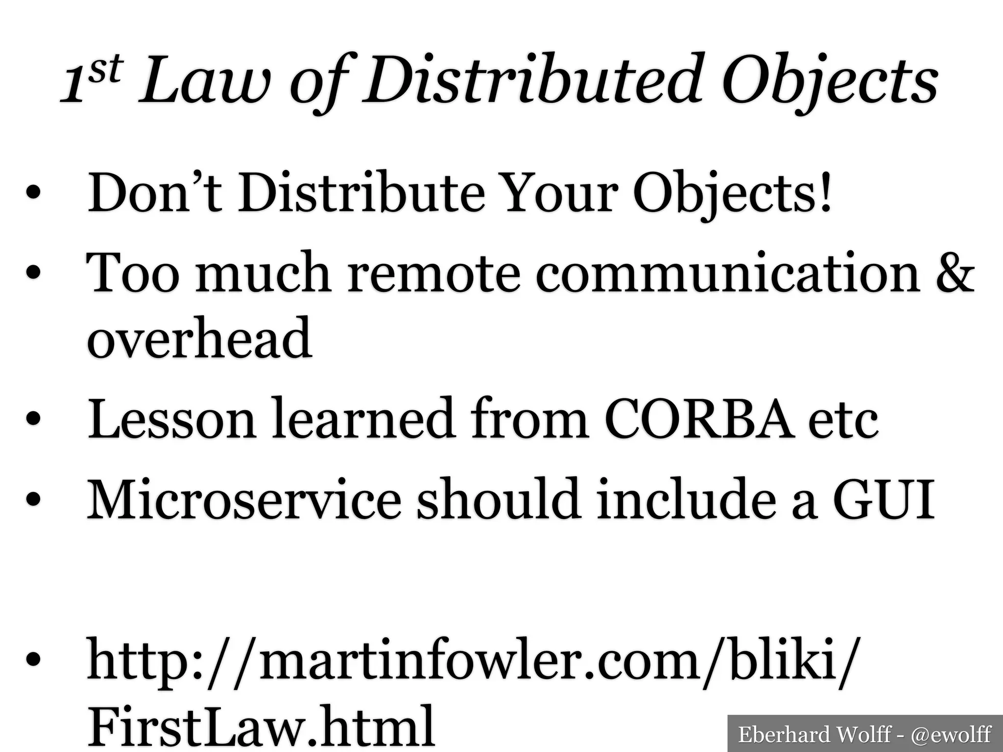 Eberhard Wolff - @ewolff
1st Law of Distributed Objects
•  Don’t Distribute Your Objects!
•  Too much remote communication &
overhead
•  Lesson learned from CORBA etc
•  Microservice should include a GUI
•  http://martinfowler.com/bliki/
FirstLaw.html
 