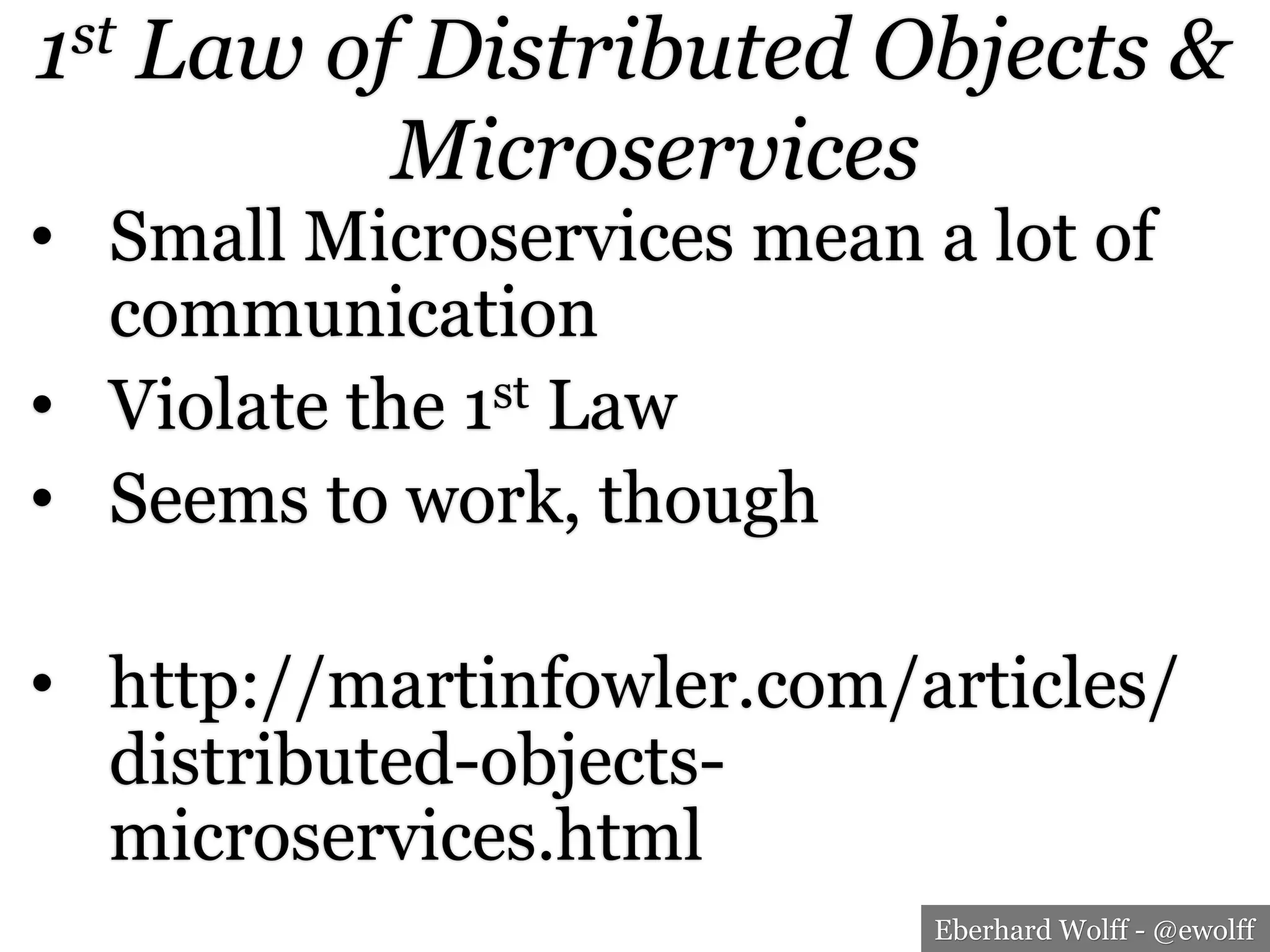 Eberhard Wolff - @ewolff
1st Law of Distributed Objects &
Microservices
•  Small Microservices mean a lot of
communication
•  Violate the 1st Law
•  Seems to work, though
•  http://martinfowler.com/articles/
distributed-objects-
microservices.html
 