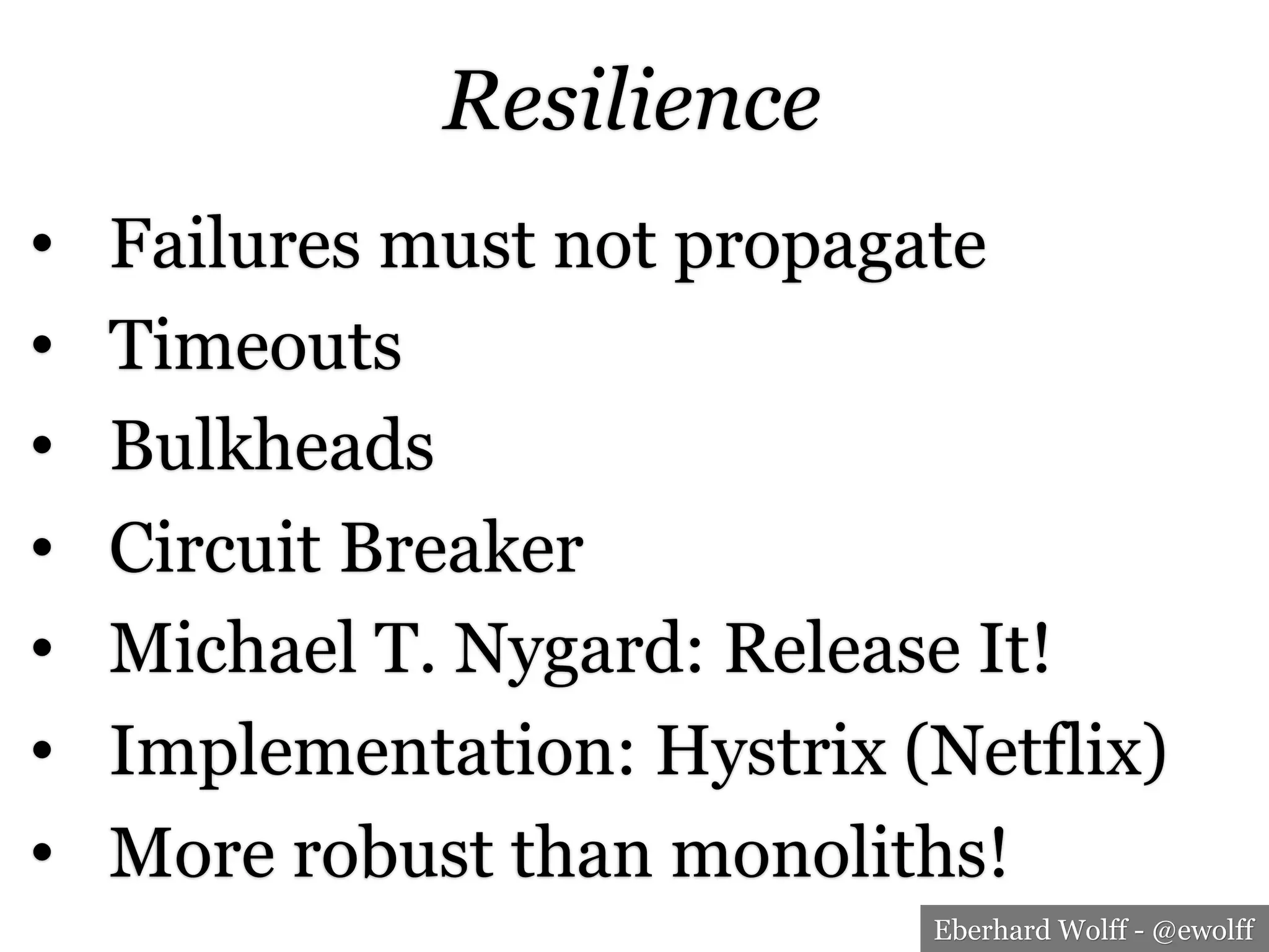 Eberhard Wolff - @ewolff
Resilience
•  Failures must not propagate
•  Timeouts
•  Bulkheads
•  Circuit Breaker
•  Michael T. Nygard: Release It!
•  Implementation: Hystrix (Netflix)
•  More robust than monoliths!
 
