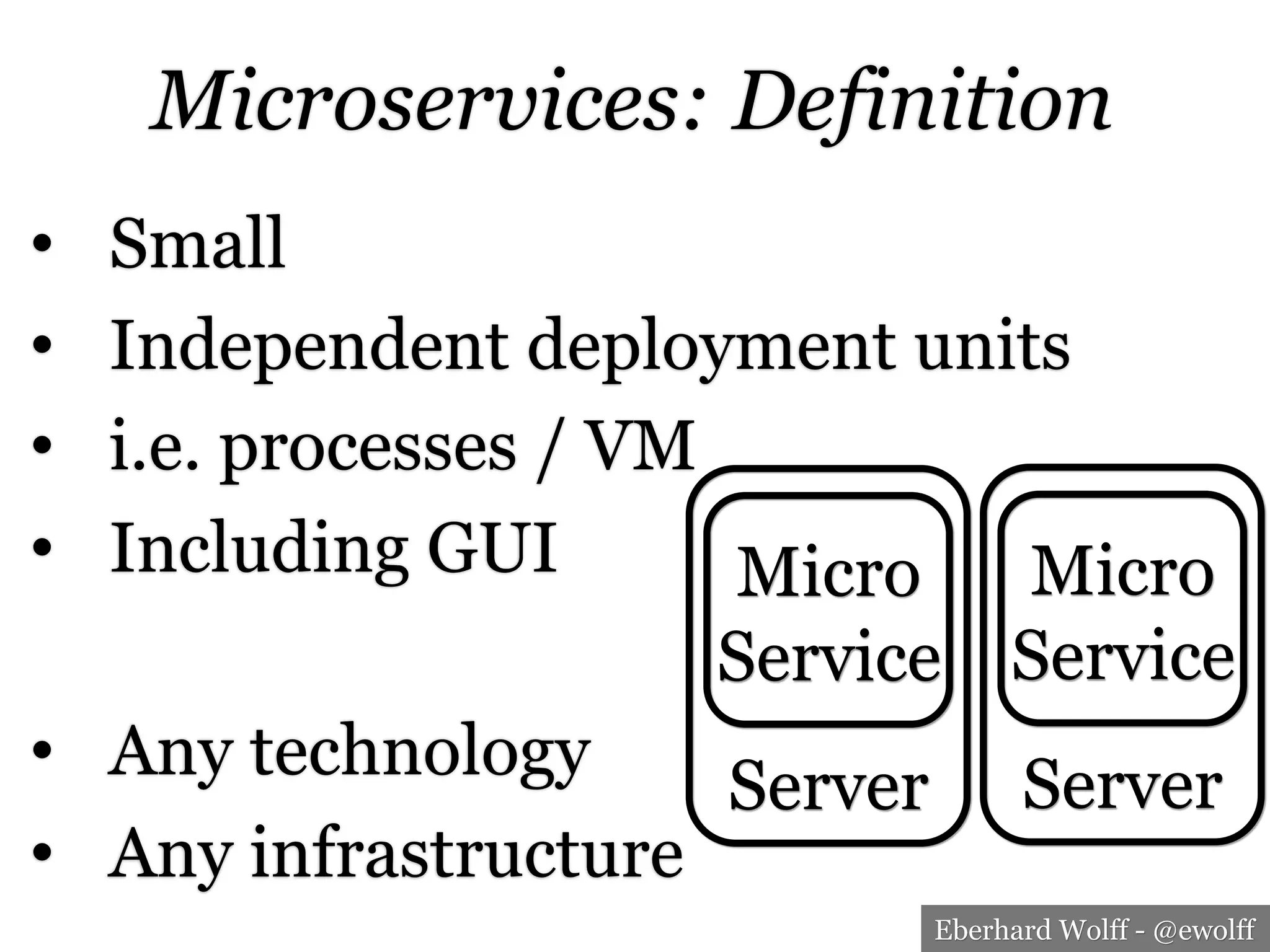 Eberhard Wolff - @ewolff
Microservices: Definition
•  Small
•  Independent deployment units
•  i.e. processes / VM
•  Including GUI
•  Any technology
•  Any infrastructure
Micro
Service
Server
Micro
Service
Server
 