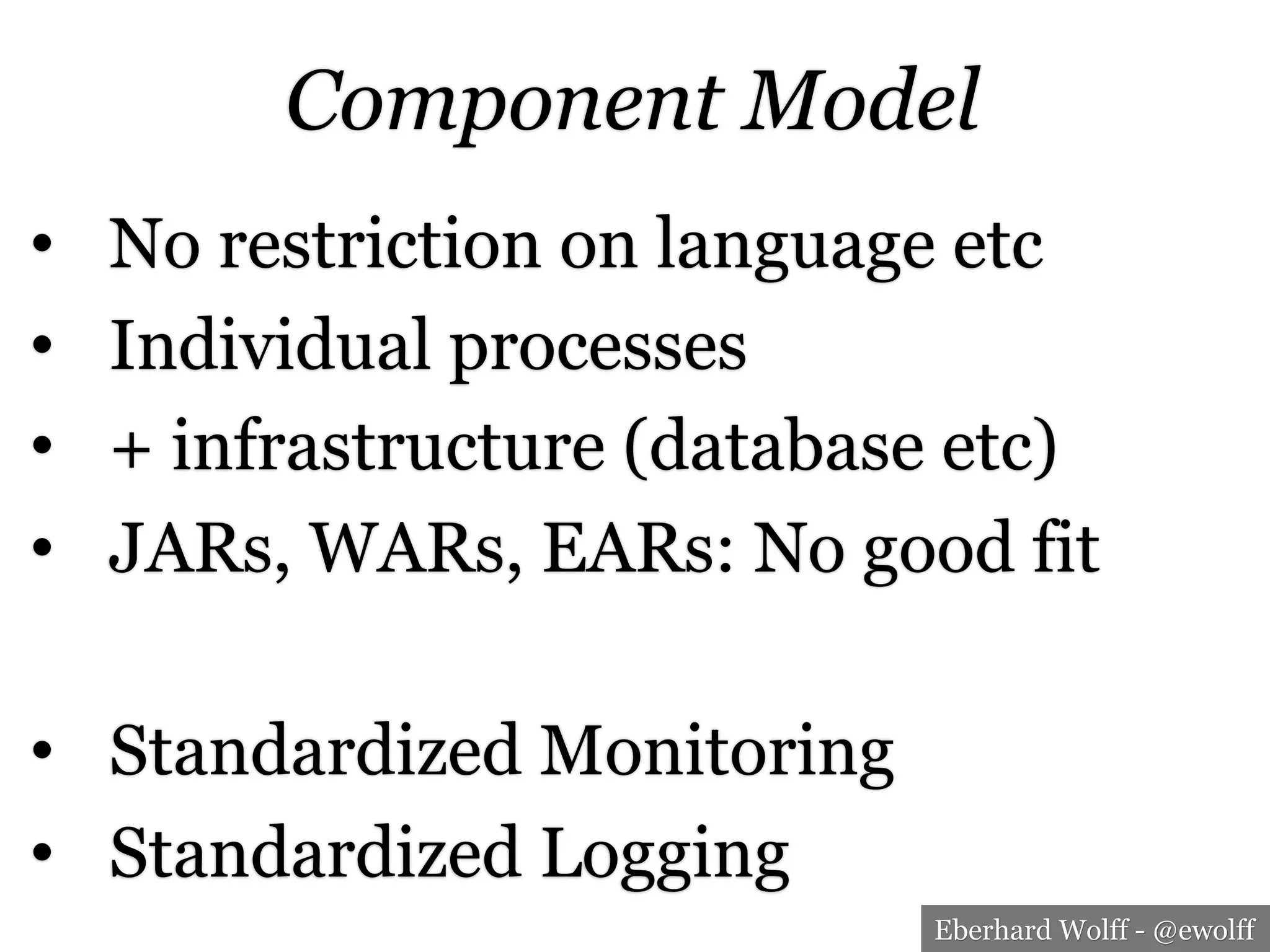 Eberhard Wolff - @ewolff
Component Model
•  No restriction on language etc
•  Individual processes
•  + infrastructure (database etc)
•  JARs, WARs, EARs: No good fit
•  Standardized Monitoring
•  Standardized Logging
 