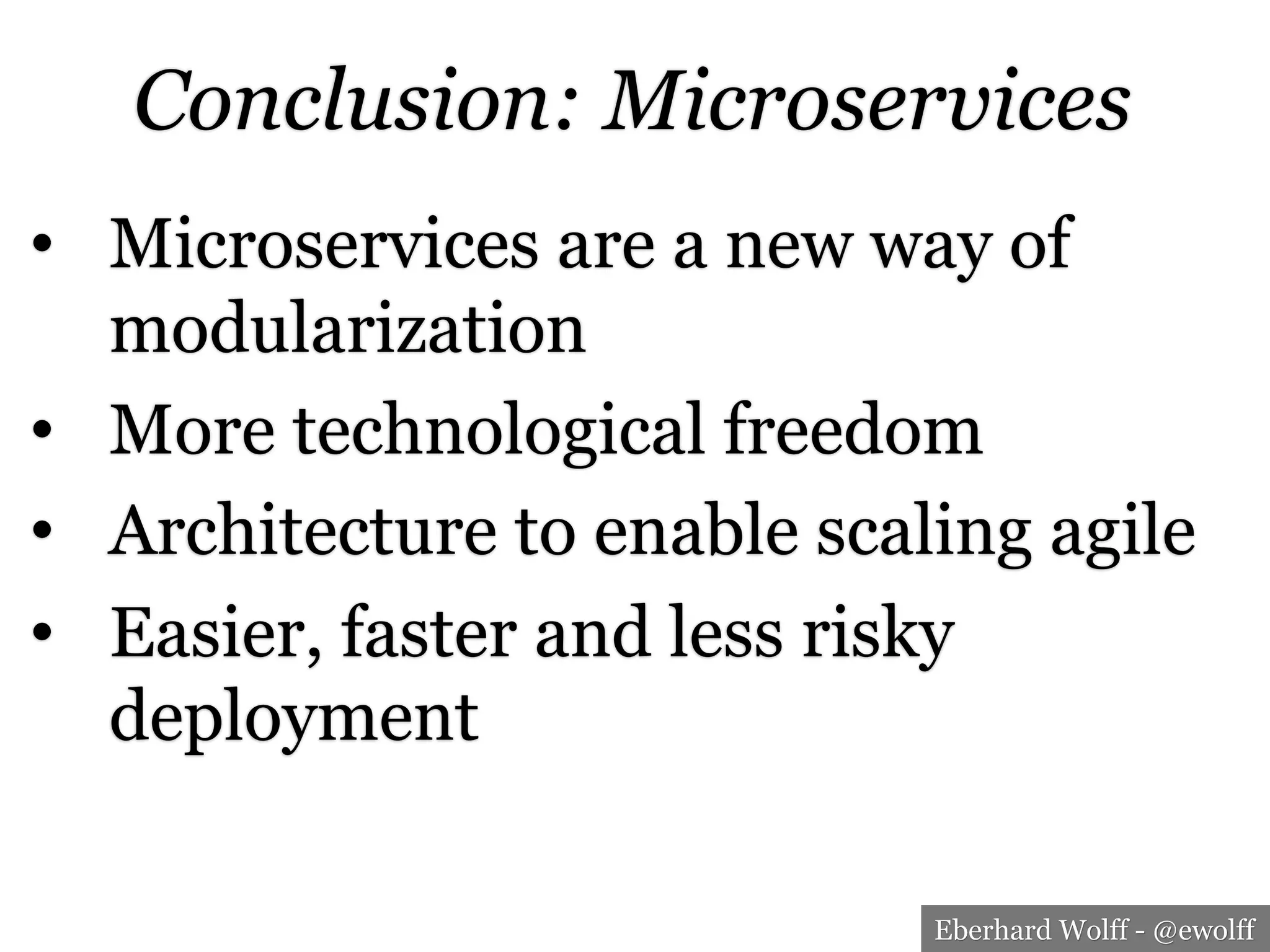 Eberhard Wolff - @ewolff
Conclusion: Microservices
•  Microservices are a new way of
modularization
•  More technological freedom
•  Architecture to enable scaling agile
•  Easier, faster and less risky
deployment
 