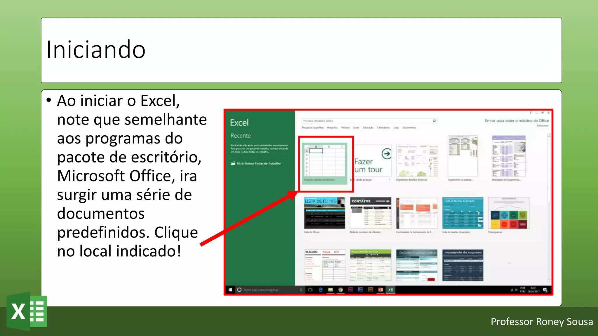 Professor Roney Sousa
Iniciando
• Ao iniciar o Excel,
note que semelhante
aos programas do
pacote de escritório,
Microsoft Office, ira
surgir uma série de
documentos
predefinidos. Clique
no local indicado!
 