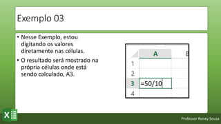 Professor Roney Sousa
Exemplo 03
• Nesse Exemplo, estou
digitando os valores
diretamente nas células.
• O resultado será mostrado na
própria células onde está
sendo calculado, A3.
 