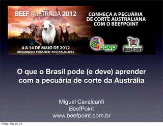 O que o Brasil pode (e deve) aprender
             com a pecuária de corte da Austrália

                        Miguel Cavalcanti
                            BeefPoint
                       www.beefpoint.com.br
Friday, May 25, 12
 