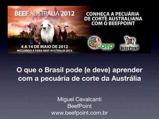 O que o Brasil pode (e deve) aprender
com a pecuária de corte da Austrália

           Miguel Cavalcanti
               BeefPoint
          www.beefpoint.com.br
 