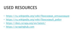 USED RESOURCES
• https://ru.wikipedia.org/wiki/Поисковая_оптимизация
• https://ru.wikipedia.org/wiki/Поисковый_робот
• https://docs.scrapy.org/en/latest/
• https://scrapinghub.com
 