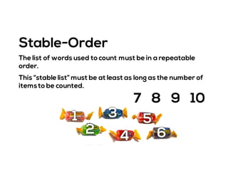 Stable-Order
The list of words used to count must be in a repeatable
order.
This “stable list” must be at least as long as the number of
itemsto be counted.
1
2
3
4
5
6
7 8 9 10
 