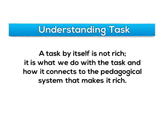 A task by itself is not rich;
it is what we do with the task and
how it connects to the pedagogical
system that makes it rich.
Understanding Task
 