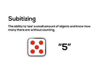 The ability to 'see' a small amount of objects and know how
many there are without counting.
Subitizing
“5”
 