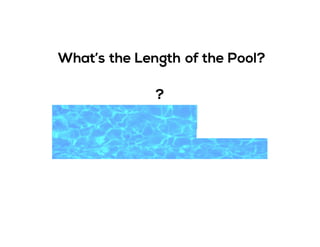What’s the Length of the Pool?
?
 