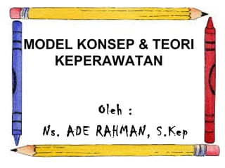 MODEL KONSEP & TEORI
KEPERAWATAN
Oleh :
Ns. ADE RAHMAN, S.Kep
 