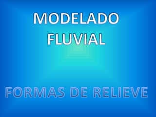 MODELADO FLUVIAL FORMAS DE RELIEVE 