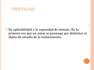 VENTAJAS:  Su aplicabilidad y la capacidad de síntesis. Es la primera vez que un autor se preocupa por delimitar el objeto de estudio de la comunicación. 6 