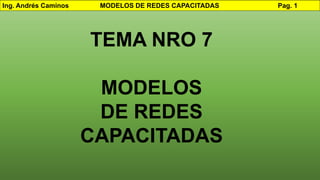 Ing. Andrés Caminos MODELOS DE REDES CAPACITADAS Pag. 1
TEMA NRO 7
MODELOS
DE REDES
CAPACITADAS
 
