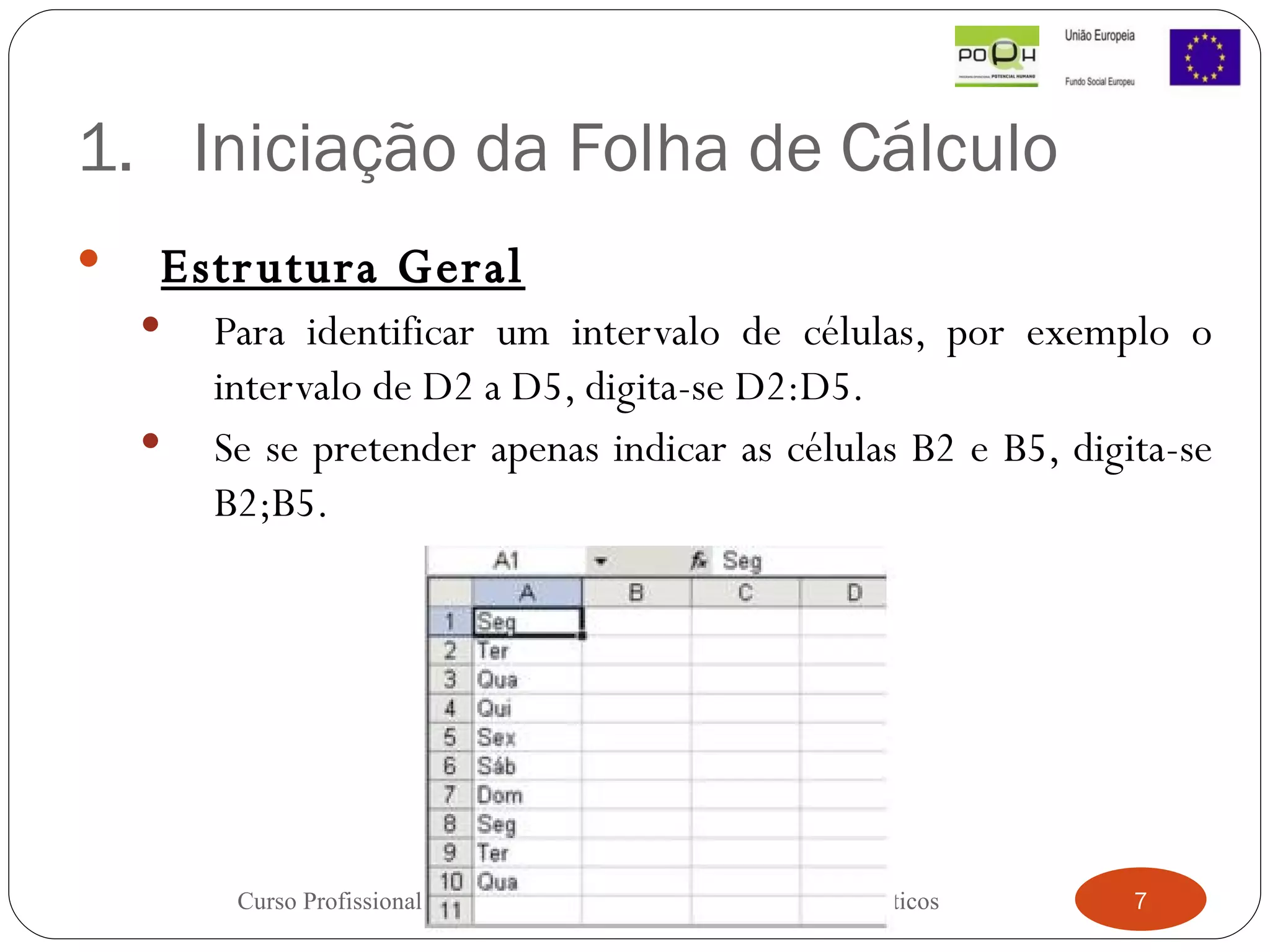 Iniciação da Folha de Cálculo Estrutura Geral Para identificar um intervalo de células, por exemplo o intervalo de D2 a D5, digita-se D2:D5.  Se se pretender apenas indicar as células B2 e B5, digita-se B2;B5. Curso Profissional - Técnico de Gestão de Equipamentos Informáticos 