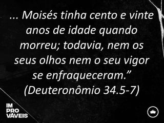 ... Moisés tinha cento e vinte
anos de idade quando
morreu; todavia, nem os
seus olhos nem o seu vigor
se enfraqueceram.”
...