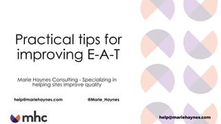 help@mariehaynes.com
Practical tips for
improving E-A-T
Marie Haynes Consulting - Specializing in
helping sites improve quality
help@mariehaynes.com @Marie_Haynes
 