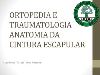 ORTOPEDIA E
TRAUMATOLOGIA
ANATOMIA DA
CINTURA ESCAPULAR
Acadêmico: Rafael Torres Rezende
 