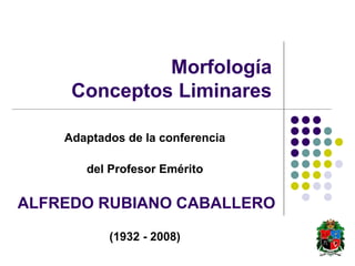 Morfología
Conceptos Liminares
Adaptados de la conferencia
del Profesor Emérito
ALFREDO RUBIANO CABALLERO
(1932 - 2008)
 