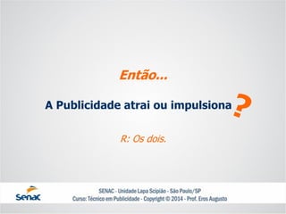 A Publicidade atrai ou impulsiona 
Então... 
R: Os dois.  