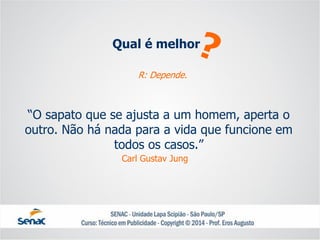 Qual é melhor 
“O sapato que se ajusta a um homem, aperta o outro. Não há nada para a vida que funcione em todos os casos.” 
Carl Gustav Jung 
R: Depende.  