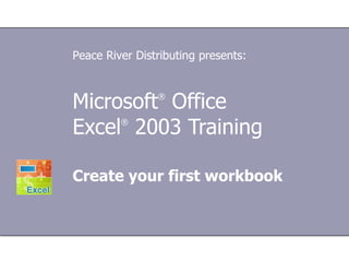 Microsoft ®  Office  Excel ®   2003 Training Create your first workbook Peace River Distributing presents: 