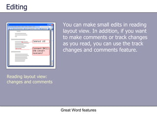 Editing You can make small edits in reading layout view. In addition, if you want to make comments or track changes as you read, you can use the track changes and comments feature.  Great Word features Reading layout view: changes and comments 