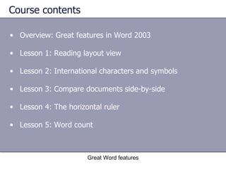 Course contents Overview: Great features in Word 2003 Lesson 1: Reading layout view Lesson 2: International characters and symbols Lesson 3: Compare documents side-by-side Lesson 4: The horizontal ruler Lesson 5: Word count Great Word features 