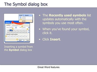 The Symbol dialog box Great Word features Inserting a symbol from the  Symbol  dialog box The  Recently used symbols  list updates automatically with the symbols you use most often. When you've found your symbol, click it. Click  Insert . 