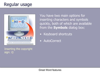 Regular usage You have two main options for inserting characters and symbols quickly, both of which are available from the  Symbols  dialog box: Great Word features Inserting the copyright sign: © Keyboard shortcuts AutoCorrect 