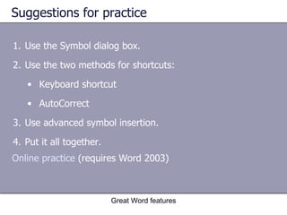 Suggestions for practice Use the Symbol dialog box. Use the two methods for shortcuts: Keyboard shortcut AutoCorrect Use advanced symbol insertion. Put it all together. Great Word features Online practice  (requires Word 2003) 