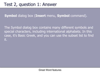 Test 2, question 1: Answer Symbol  dialog box ( Insert  menu,  Symbol  command). Great Word features The Symbol dialog box contains many different symbols and special characters, including international alphabets. In this case, it's Basic Greek, and you can use the subset list to find it. 