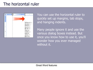 The horizontal ruler You can use the horizontal ruler to quickly set up margins, tab stops, and hanging indents. Many people ignore it and use the various dialog boxes instead. But once you know how to use it, you'll wonder how you ever managed without it. Great Word features 