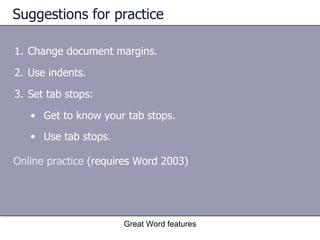 Suggestions for practice Change document margins. Use indents. Set tab stops: Get to know your tab stops.  Use tab stops.   Great Word features Online practice  (requires Word 2003) 