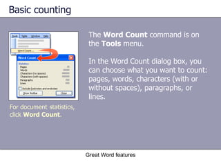 Basic counting The  Word Count  command is on the  Tools  menu.  In the Word   Count dialog box, you can choose what you want to count: pages, words, characters (with or without spaces), paragraphs, or lines. Great Word features For document   statistics, click  Word Count . 