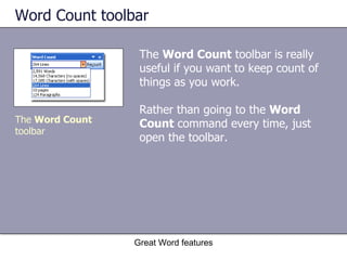Word Count toolbar The  Word Count  toolbar is really useful if you want to keep count of things as you work.  Rather than going to the  Word Count  command every time, just open the toolbar. Great Word features The  Word Count  toolbar 