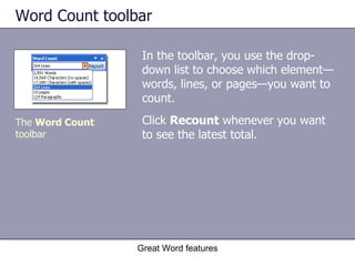 Word Count toolbar In the toolbar, you use the drop-down list to choose which element—words, lines, or pages—you want to count.  Great Word features The  Word Count  toolbar Click  Recount  whenever you want to see the latest total. 