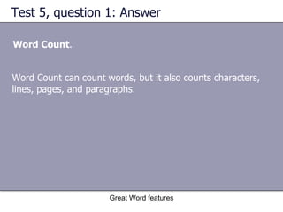 Test 5, question 1: Answer Word Count . Great Word features Word Count can count words, but it also counts characters, lines, pages, and paragraphs. 