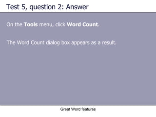 Test 5, question 2: Answer On the  Tools  menu, click  Word Count .  Great Word features The Word Count dialog box appears as a result. 