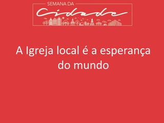 A Igreja local é a esperança
do mundo
 