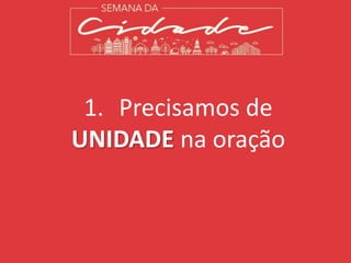 1. Precisamos de
UNIDADE na oração
 