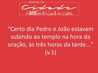 “Certo dia Pedro e João estavam
subindo ao templo na hora da
oração, às três horas da tarde..."
(v.1)
 
